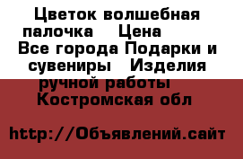  Цветок-волшебная палочка. › Цена ­ 500 - Все города Подарки и сувениры » Изделия ручной работы   . Костромская обл.